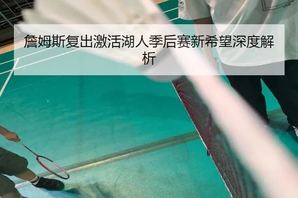 詹姆斯复出激活湖人季后赛新希望深度解析